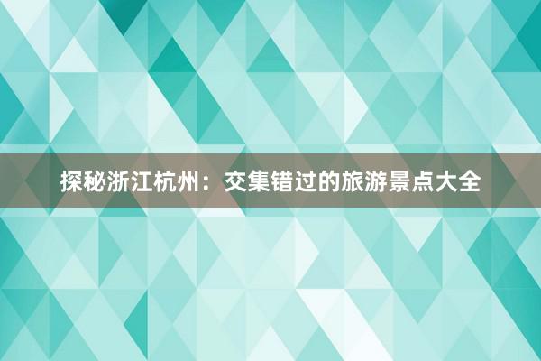 探秘浙江杭州：交集错过的旅游景点大全